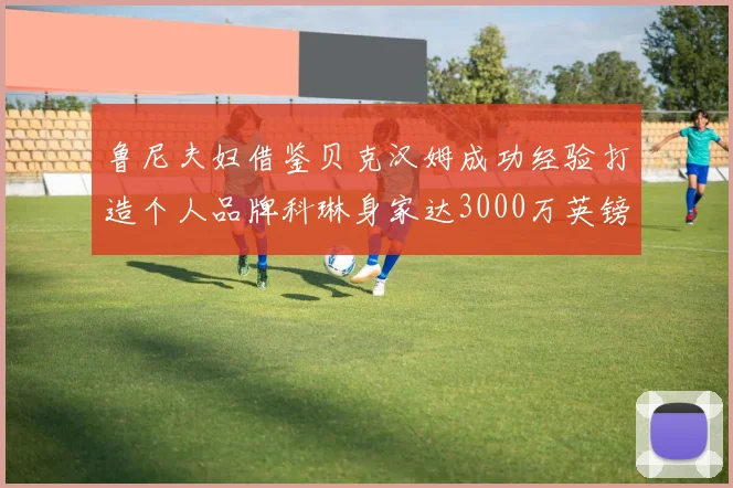 鲁尼夫妇借鉴贝克汉姆成功经验打造个人品牌科琳身家达3000万英镑